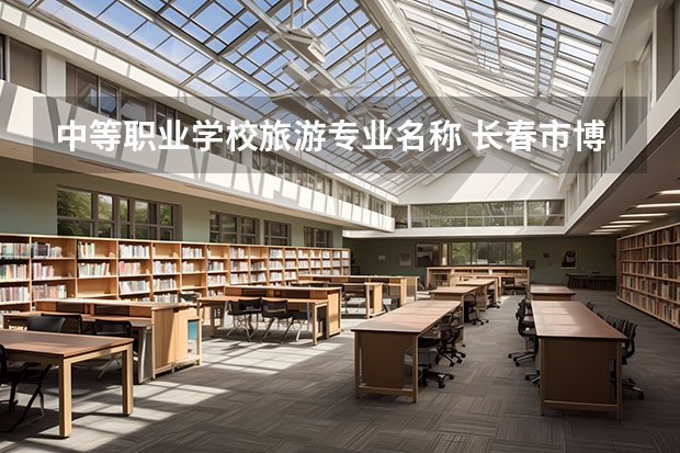 中等职业学校旅游专业名称 长春市博仁中等职业学校专业有哪些？专业介绍