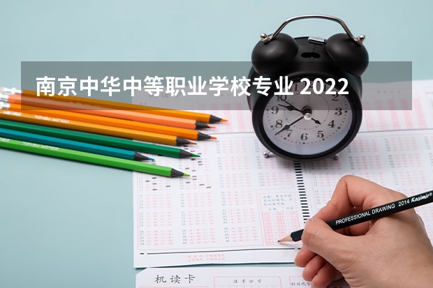 南京中华中等职业学校专业 2022南京有没有哪些比较好的中专