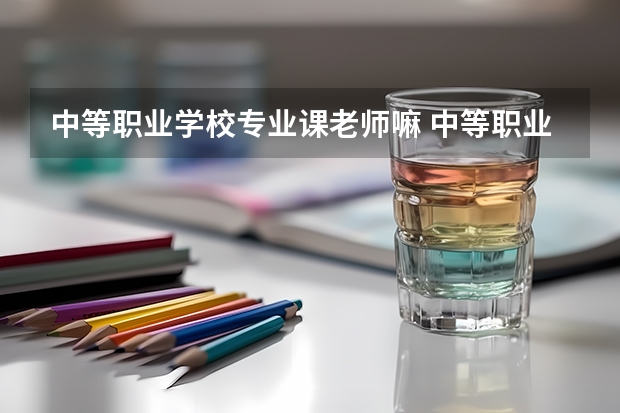 中等职业学校专业课老师嘛 中等职业教师资格教学专业？