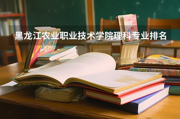 黑龙江农业职业技术学院理科专业排名 黑龙江农业职业技术学院好的理科专业推荐