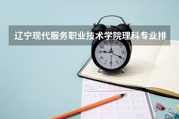 辽宁现代服务职业技术学院理科专业排名 辽宁现代服务职业技术学院好的理科专业推荐