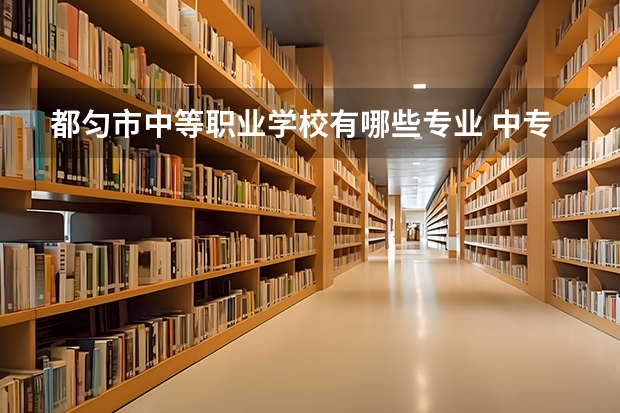 都匀市中等职业学校有哪些专业 中专有哪些专业？