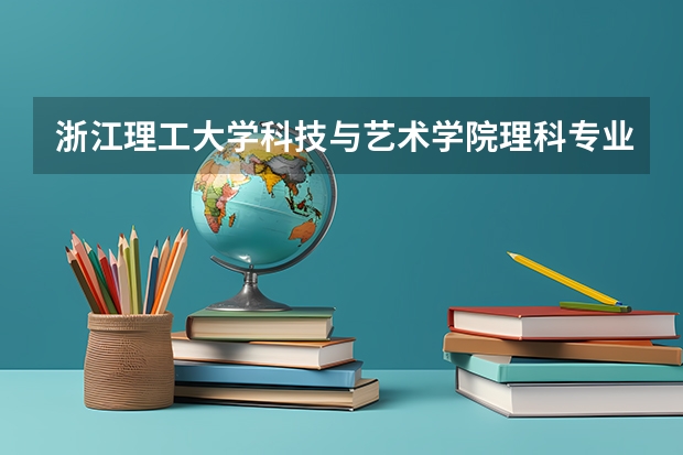 浙江理工大学科技与艺术学院理科专业排名 浙江理工大学科技与艺术学院好的理科专业推荐