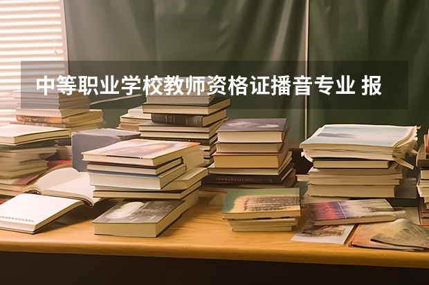 中等职业学校教师资格证播音专业 报考中职教师资格证，需要满足哪些条件？听说需要职业证书？？？