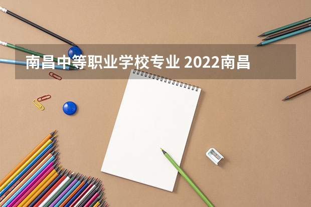 南昌中等职业学校专业 2022南昌市第一中等专业学校有哪些专业