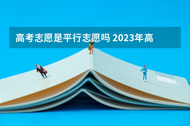 高考志愿是平行志愿吗 2023年高考志愿是平行志愿还是顺序志愿