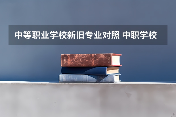 中等职业学校新旧专业对照 中职学校有哪些专业？