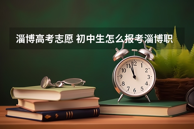 淄博高考志愿 初中生怎么报考淄博职业学院