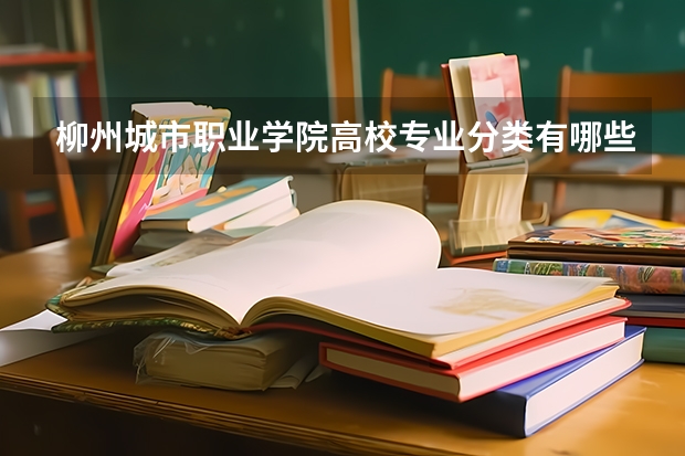 柳州城市职业学院高校专业分类有哪些 柳州城市职业学院各专业排名情况