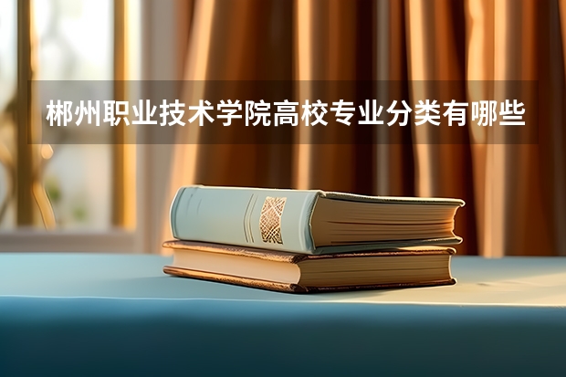 郴州职业技术学院高校专业分类有哪些 郴州职业技术学院各专业排名情况