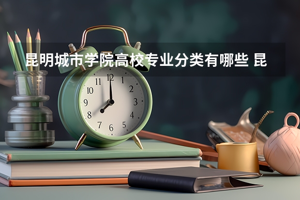 昆明城市学院高校专业分类有哪些 昆明城市学院各专业排名情况