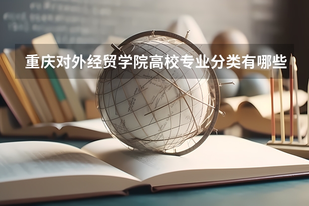 重庆对外经贸学院高校专业分类有哪些 重庆对外经贸学院各专业排名情况