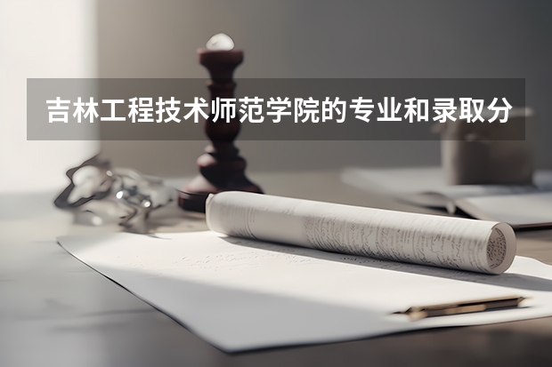 吉林工程技术师范学院的专业和录取分数怎么样