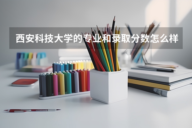 西安科技大学的专业和录取分数怎么样