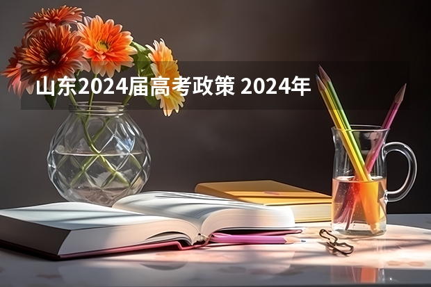 山东2024届高考政策 2024年高考新政策是什么样的