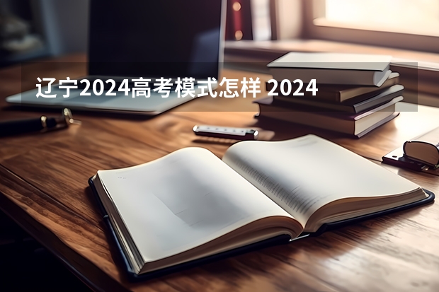 辽宁2024高考模式怎样 2024年高考会是新高考模式吗？