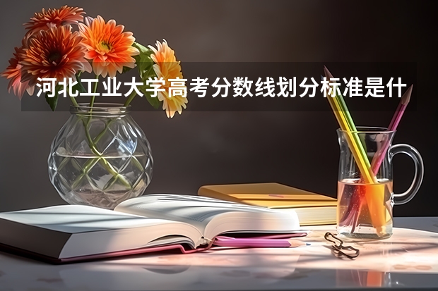 河北工业大学高考分数线划分标准是什么？（高考分数线）