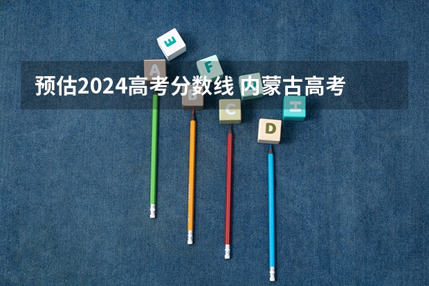 预估2024高考分数线 内蒙古高考文理数学啥时候一张卷 内蒙古高考加分政策