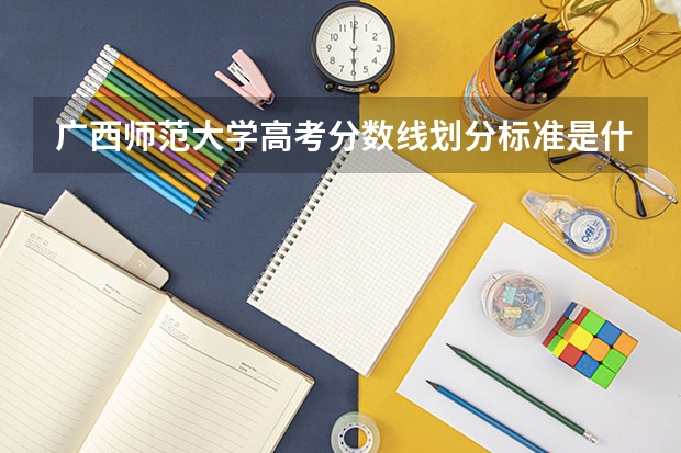 广西师范大学高考分数线划分标准是什么？（高考分数线）