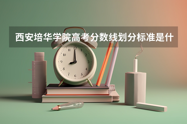西安培华学院高考分数线划分标准是什么？（高考分数线）
