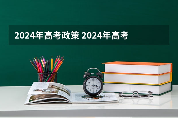 2024年高考政策 2024年高考新政策？？？？ 2024年高考报名人数