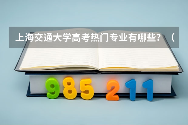 上海交通大学高考热门专业有哪些？（热门专业推荐）