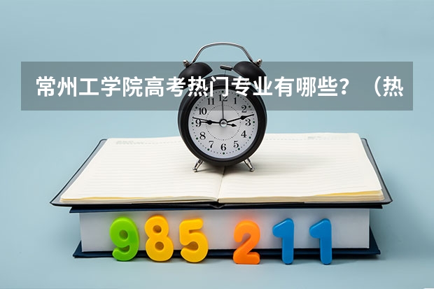 常州工学院高考热门专业有哪些？（热门专业推荐）