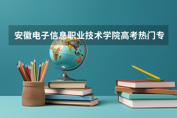 安徽电子信息职业技术学院高考热门专业有哪些？（热门专业推荐）