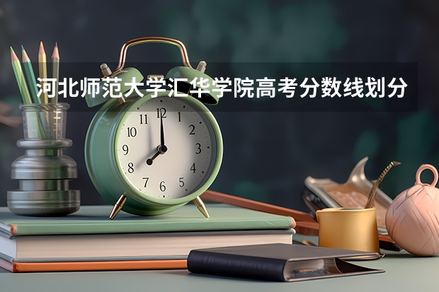 河北师范大学汇华学院高考分数线划分标准是什么？（高考分数线）