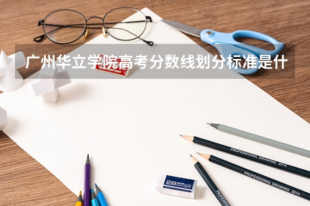 广州华立学院高考分数线划分标准是什么？（高考分数线）
