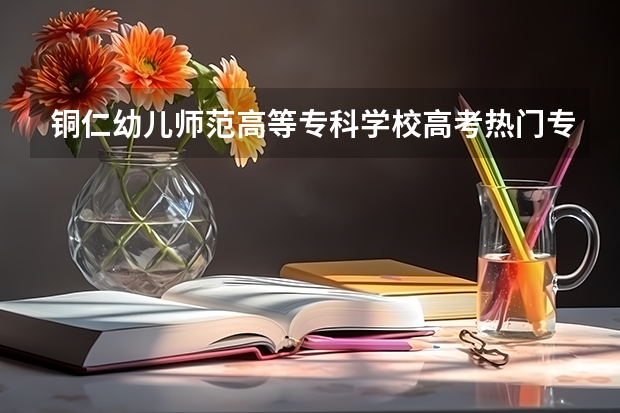 铜仁幼儿师范高等专科学校高考热门专业有哪些？（热门专业推荐）