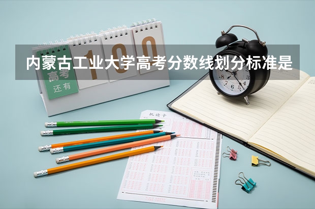 内蒙古工业大学高考分数线划分标准是什么？（高考分数线）