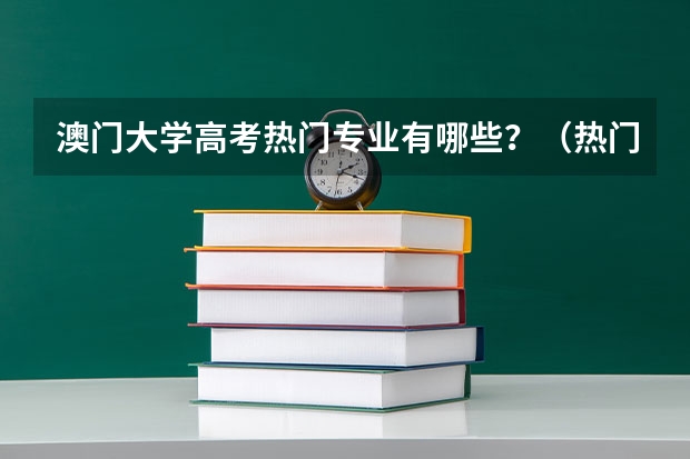 澳门大学高考热门专业有哪些？（热门专业推荐）