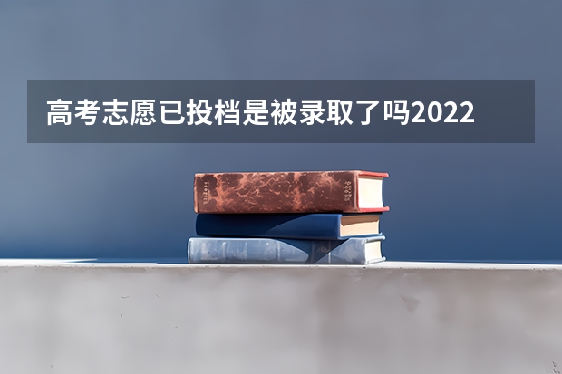 高考志愿已投档是被录取了吗2022 高考生志愿投档后多久会有通知