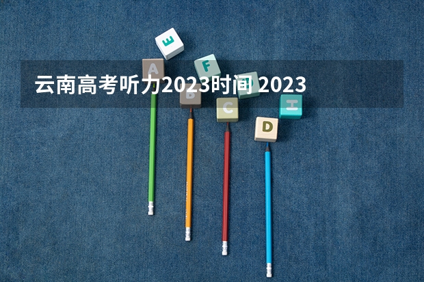 云南高考听力2023时间 2023云南高考听力考试时间第二次 2022云南三月听力查询时间