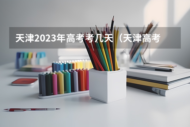 天津2023年高考考几天（天津高考时间2023年具体时间表）