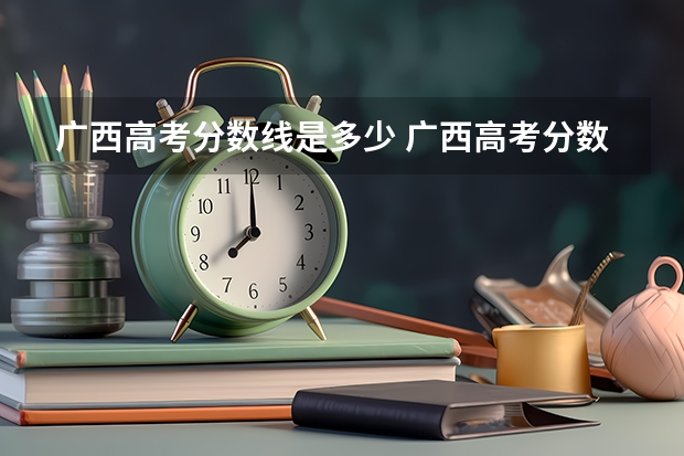 广西高考分数线是多少 广西高考分数线划分标准