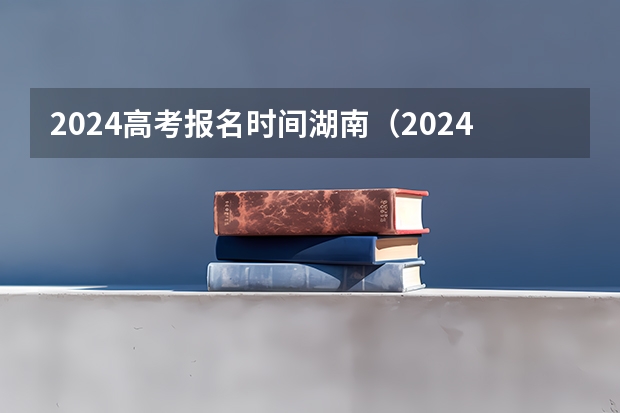 2024高考报名时间湖南（2024年湖南高考报名时间和截止时间）