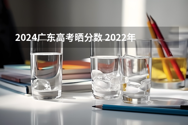 2024广东高考晒分数 2022年广东省高考分数线