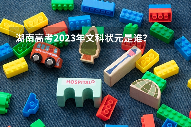 湖南高考2023年文科状元是谁？ 湖南2023年高考状元是谁