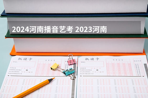 2024河南播音艺考 2023河南播音艺考成绩