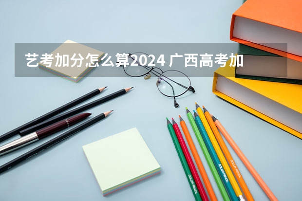 艺考加分怎么算2024 广西高考加分政策2024