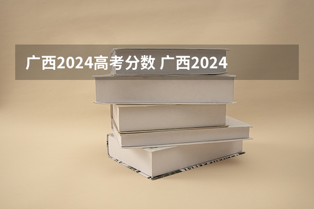 广西2024高考分数 广西2024高考人数