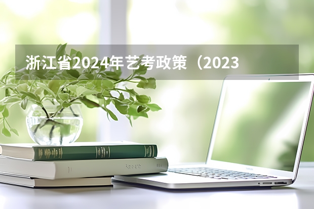浙江省2024年艺考政策（2023年编导艺考分数线）