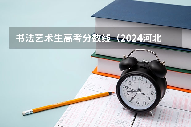 书法艺术生高考分数线（2024河北艺考政策）