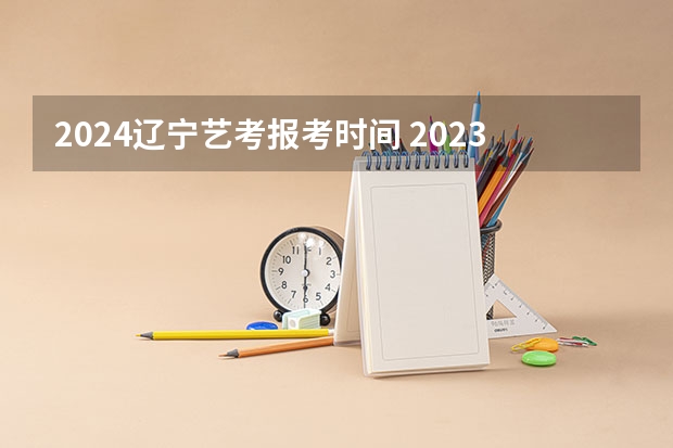 2024辽宁艺考报考时间 2023年艺考时间安排？