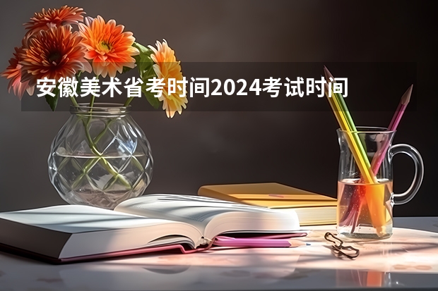 安徽美术省考时间2024考试时间 2024年美术联考地点