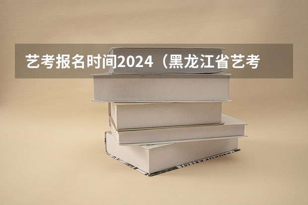 艺考报名时间2024（黑龙江省艺考时间2024）