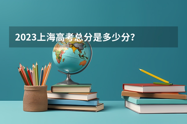 2023上海高考总分是多少分？