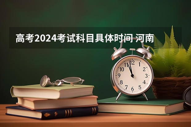 高考2024考试科目具体时间 河南专升本考试时间2024年具体时间